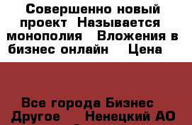 Совершенно новый проект. Называется “монополия“. Вложения в бизнес онлайн. › Цена ­ 0 - Все города Бизнес » Другое   . Ненецкий АО,Андег д.